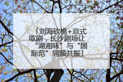 刘海砍樵+意式歌剧，长沙剧场让“湖湘味”与“国际范”同频共振