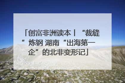创富非洲读本丨“裁缝”炼钢 湖南“出海第一企”的北非变形记