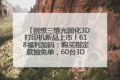 创想三维光固化3D打印机新品上市！618福利加码：购买指定款抽免单，60台3D打印机直接送