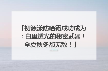 初源漾防晒霜成功成为：白里透光的秘密武器！全夏秋冬都无敌！