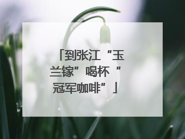 到张江“玉兰镓”喝杯“冠军咖啡”