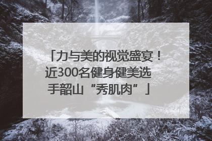 力与美的视觉盛宴！近300名健身健美选手韶山“秀肌肉”