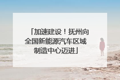 加速建设！抚州向全国新能源汽车区域制造中心迈进
