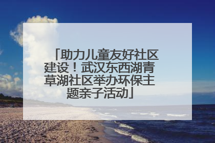 助力儿童友好社区建设！武汉东西湖青草湖社区举办环保主题亲子活动