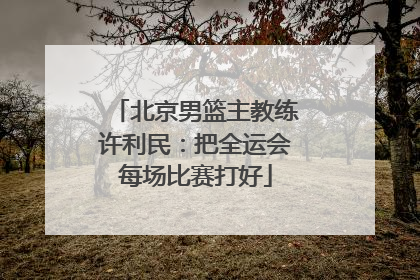 北京男篮主教练许利民：把全运会每场比赛打好