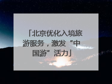 北京优化入境旅游服务，激发“中国游”活力