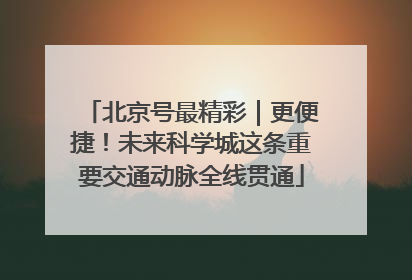北京号最精彩｜更便捷！未来科学城这条重要交通动脉全线贯通