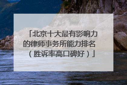 北京十大最有影响力的律师事务所能力排名（胜诉率高口碑好）