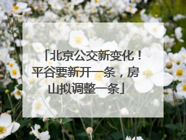 北京公交新变化！平谷要新开一条，房山拟调整一条