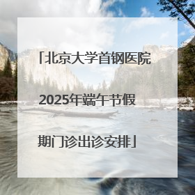 北京大学首钢医院2025年端午节假期门诊出诊安排