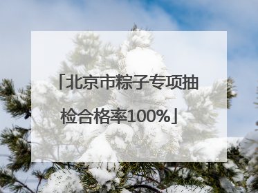 北京市粽子专项抽检合格率100%