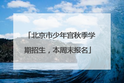 北京市少年宫秋季学期招生，本周末报名