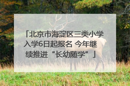 北京市海淀区三类小学入学6日起报名 今年继续推进“长幼随学”