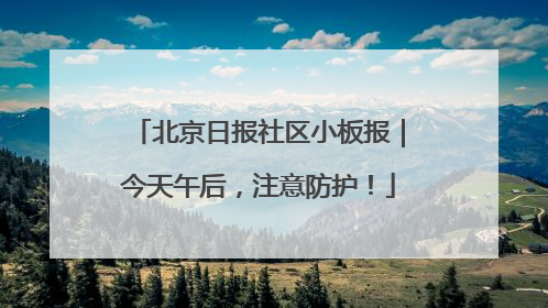 北京日报社区小板报｜今天午后，注意防护！