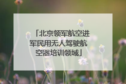 北京领军航空进军民用无人驾驶航空器培训领域