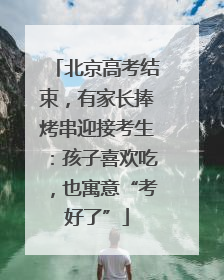 北京高考结束，有家长捧烤串迎接考生：孩子喜欢吃，也寓意“考好了”
