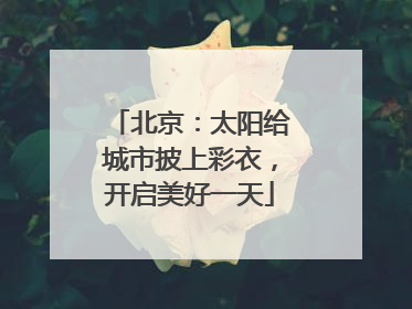北京：太阳给城市披上彩衣，开启美好一天