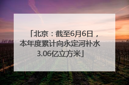 北京：截至6月6日，本年度累计向永定河补水3.06亿立方米
