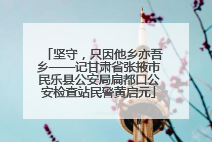 坚守，只因他乡亦吾乡——记甘肃省张掖市民乐县公安局扁都口公安检查站民警黄启元