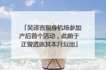 吴谨言现身机场参加产后首个活动，此前于正曾透露其本月复出