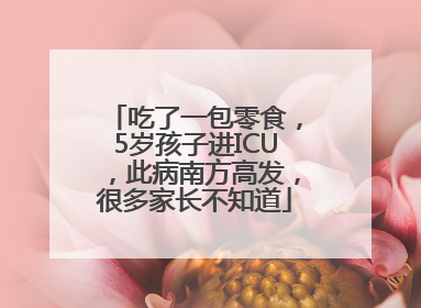 吃了一包零食，5岁孩子进ICU，此病南方高发，很多家长不知道