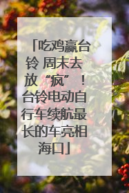 吃鸡赢台铃 周末去放“疯”！台铃电动自行车续航最长的车亮相海口