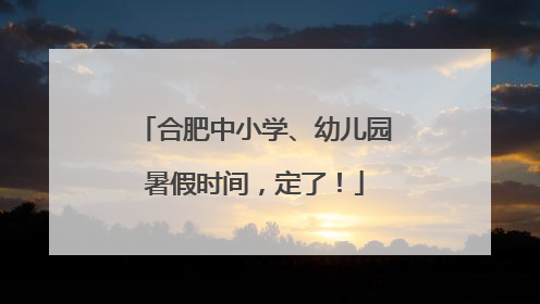 合肥中小学、幼儿园暑假时间，定了！