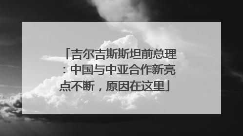 吉尔吉斯斯坦前总理：中国与中亚合作新亮点不断，原因在这里