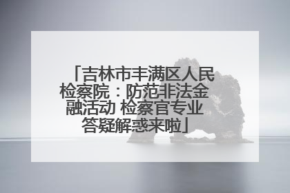 吉林市丰满区人民检察院：防范非法金融活动 检察官专业答疑解惑来啦