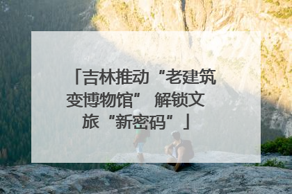 吉林推动“老建筑变博物馆” 解锁文旅“新密码”