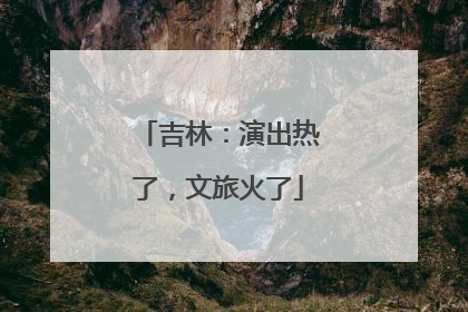 吉林：演出热了，文旅火了