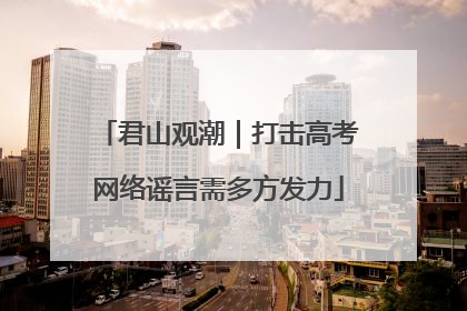 君山观潮｜打击高考网络谣言需多方发力