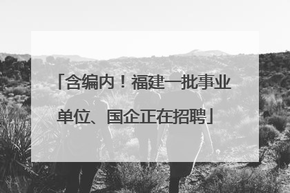 含编内！福建一批事业单位、国企正在招聘