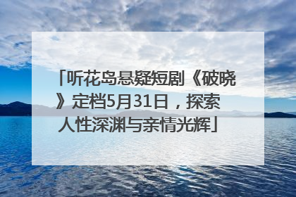 听花岛悬疑短剧《破晓》定档5月31日，探索人性深渊与亲情光辉