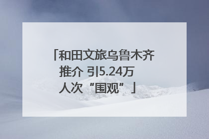 和田文旅乌鲁木齐推介 引5.24万人次“围观”