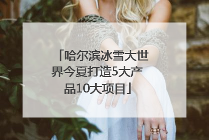 哈尔滨冰雪大世界今夏打造5大产品10大项目