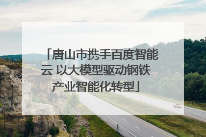 唐山市携手百度智能云 以大模型驱动钢铁产业智能化转型