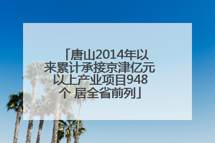 唐山2014年以来累计承接京津亿元以上产业项目948个 居全省前列
