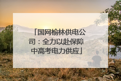 国网榆林供电公司：全力以赴保障中高考电力供应