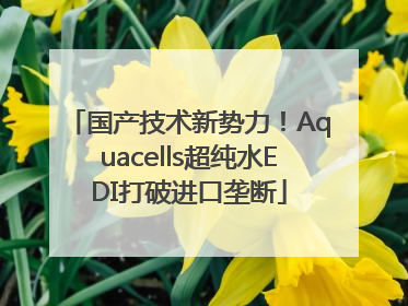国产技术新势力！Aquacells超纯水EDI打破进口垄断