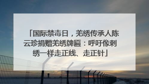 国际禁毒日，羌绣传承人陈云珍捐赠羌绣牌匾：呼吁像刺绣一样走正线、走正针