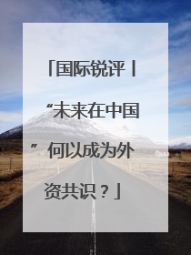 国际锐评丨“未来在中国”何以成为外资共识？