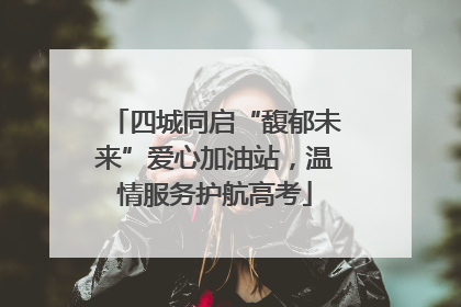四城同启“馥郁未来”爱心加油站，温情服务护航高考
