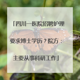 四川一医院招聘护理要求博士学历？院方：主要从事科研工作