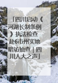 四川启动《河湖长制条例》执法检查 赴6市州实地暗访抽查｜四川人大之声