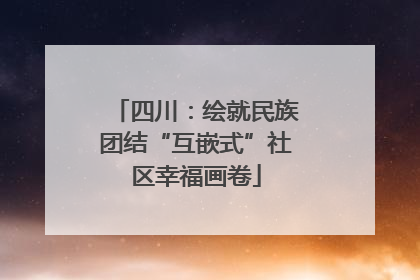 四川：绘就民族团结“互嵌式”社区幸福画卷
