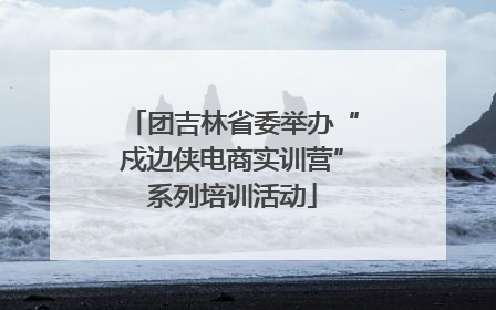 团吉林省委举办“戍边侠电商实训营”系列培训活动