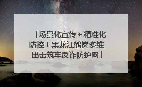 场景化宣传＋精准化防控！黑龙江鹤岗多维出击筑牢反诈防护网