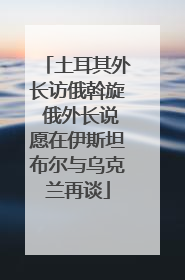 土耳其外长访俄斡旋 俄外长说愿在伊斯坦布尔与乌克兰再谈