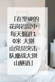 在坚硬的花岗岩层中每天掘进10米 大别山党员突击队鏖战大别山隧道